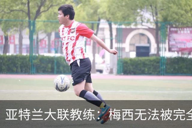 亚特兰大联教练：梅西无法被完全限制，比赛瞬间至关重要