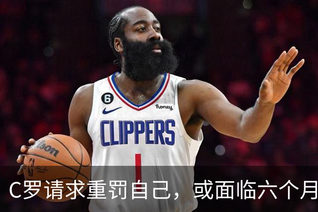 C罗请求重罚自己，或面临六个月禁赛风险